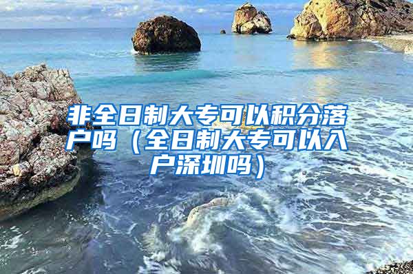 非全日制大专可以积分落户吗（全日制大专可以入户深圳吗）