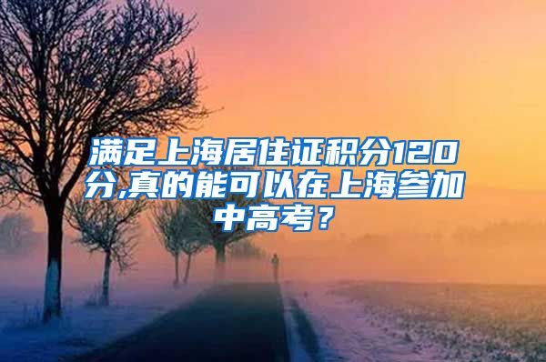 满足上海居住证积分120分,真的能可以在上海参加中高考？