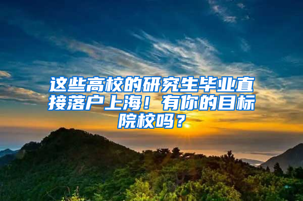 这些高校的研究生毕业直接落户上海！有你的目标院校吗？