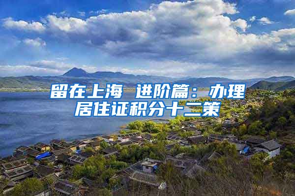 留在上海 进阶篇：办理居住证积分十二策