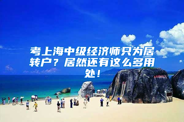 考上海中级经济师只为居转户？居然还有这么多用处！