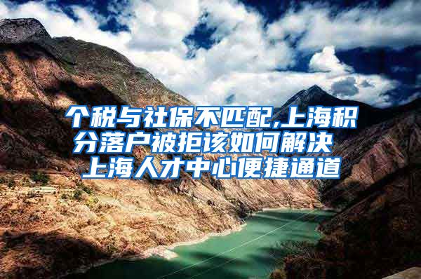 个税与社保不匹配,上海积分落户被拒该如何解决 上海人才中心便捷通道