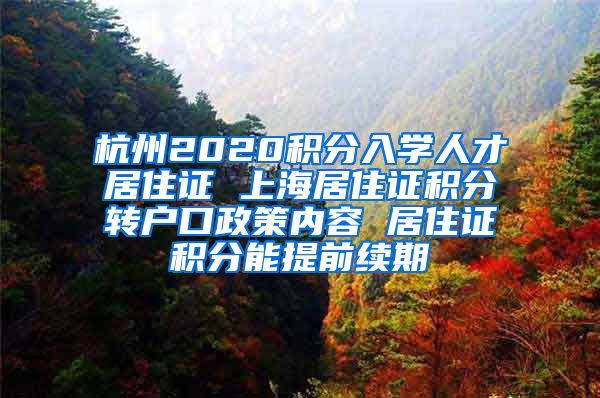 杭州2020积分入学人才居住证 上海居住证积分转户口政策内容 居住证积分能提前续期