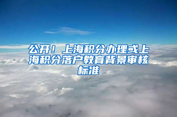 公开！上海积分办理或上海积分落户教育背景审核标准