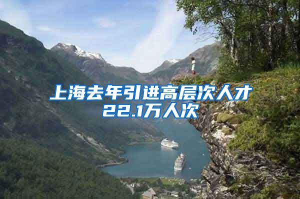 上海去年引进高层次人才22.1万人次