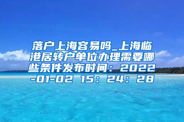 落户上海容易吗_上海临港居转户单位办理需要哪些条件发布时间：2022-01-02 15：24：28