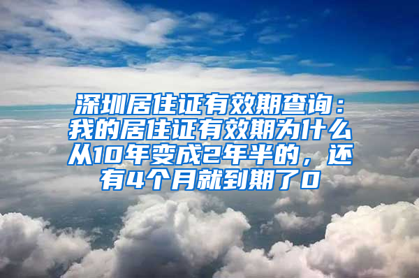 深圳居住证有效期查询：我的居住证有效期为什么从10年变成2年半的，还有4个月就到期了0