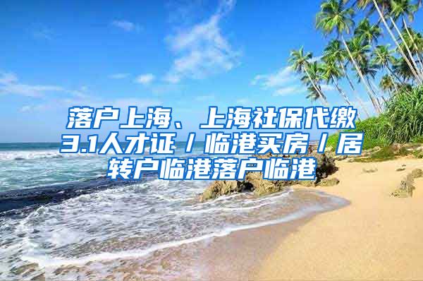 落户上海、上海社保代缴3.1人才证／临港买房／居转户临港落户临港