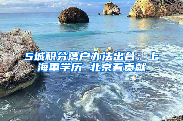 5城积分落户办法出台：上海重学历 北京看贡献