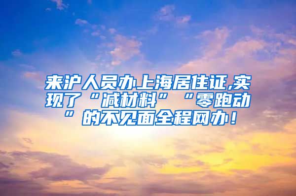 来沪人员办上海居住证,实现了“减材料”“零跑动”的不见面全程网办！