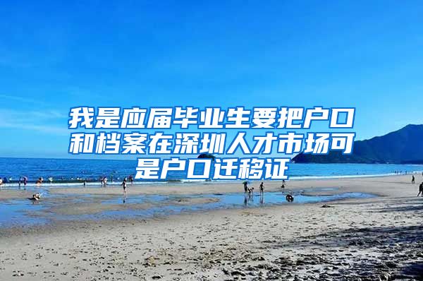 我是应届毕业生要把户口和档案在深圳人才市场可是户口迁移证