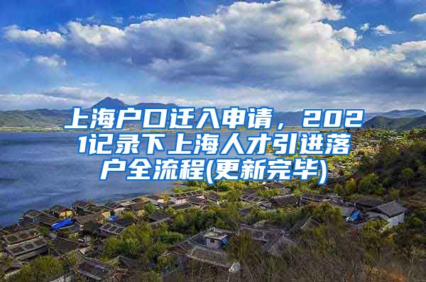 上海户口迁入申请，2021记录下上海人才引进落户全流程(更新完毕)