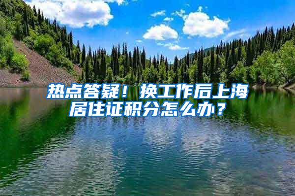 热点答疑！换工作后上海居住证积分怎么办？