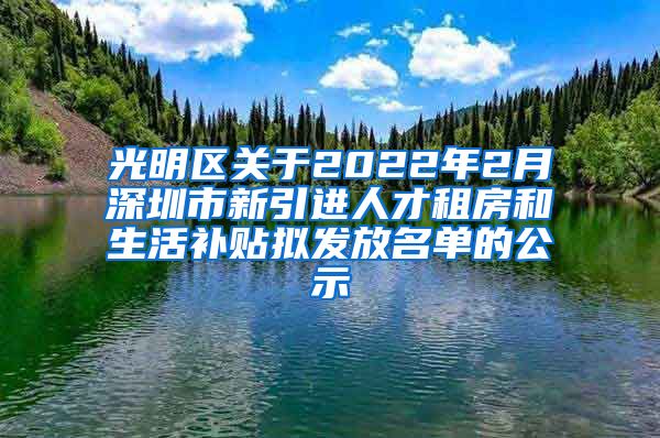 光明区关于2022年2月深圳市新引进人才租房和生活补贴拟发放名单的公示