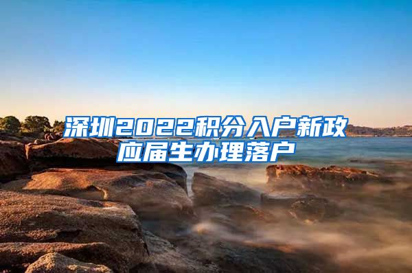 深圳2022积分入户新政应届生办理落户