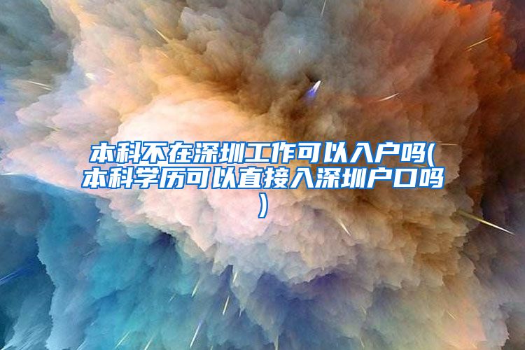 本科不在深圳工作可以入户吗(本科学历可以直接入深圳户口吗)