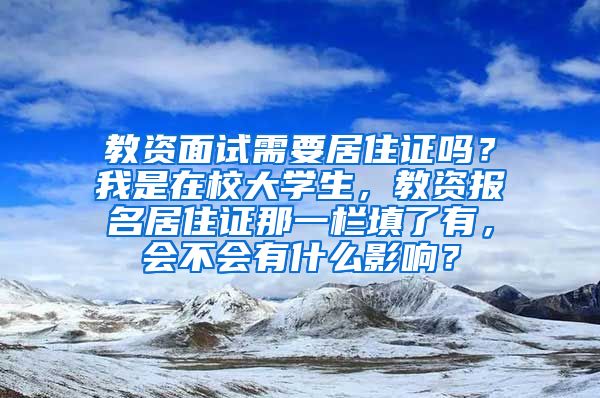 教资面试需要居住证吗？我是在校大学生，教资报名居住证那一栏填了有，会不会有什么影响？