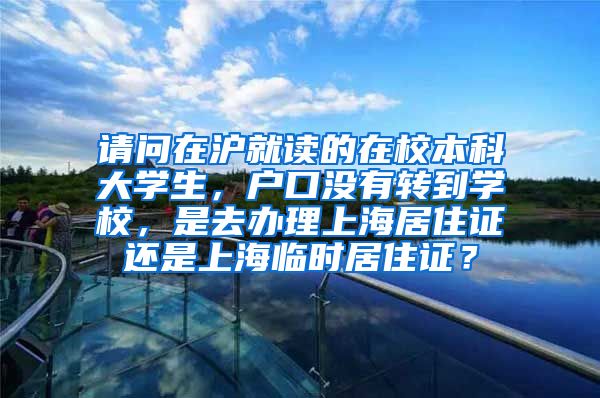 请问在沪就读的在校本科大学生，户口没有转到学校，是去办理上海居住证还是上海临时居住证？
