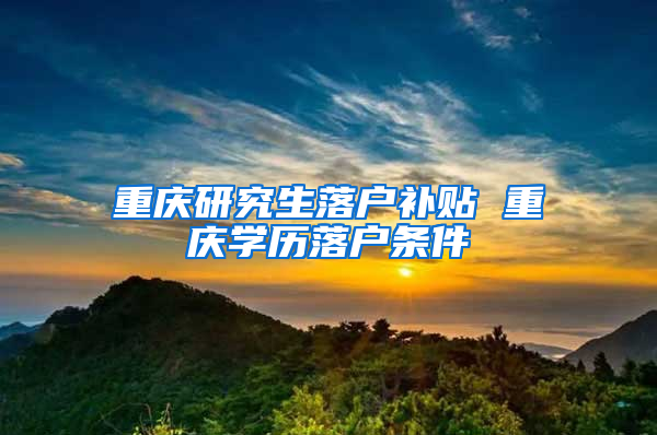 重庆研究生落户补贴 重庆学历落户条件