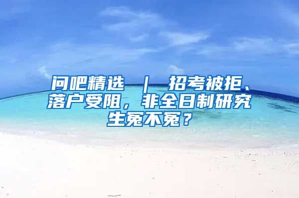 问吧精选 ｜ 招考被拒、落户受阻，非全日制研究生冤不冤？