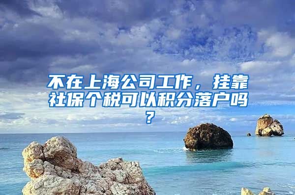 不在上海公司工作，挂靠社保个税可以积分落户吗？