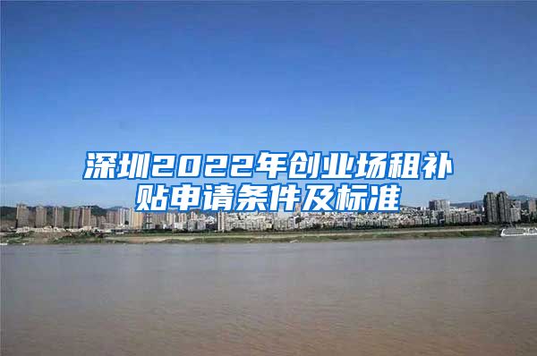 深圳2022年创业场租补贴申请条件及标准