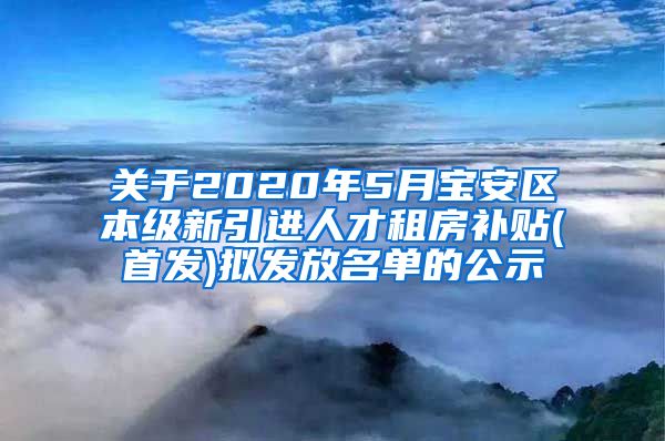 关于2020年5月宝安区本级新引进人才租房补贴(首发)拟发放名单的公示