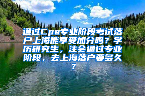 通过Cpa专业阶段考试落户上海能享受加分吗？学历研究生，注会通过专业阶段，去上海落户要多久？