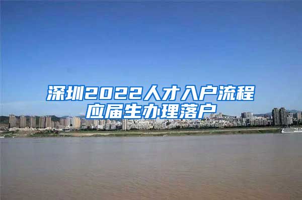 深圳2022人才入户流程应届生办理落户