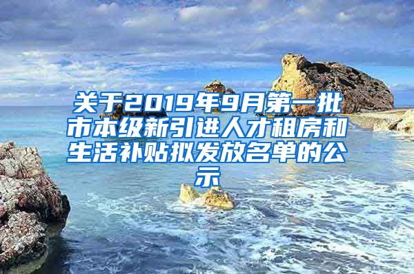 关于2019年9月第一批市本级新引进人才租房和生活补贴拟发放名单的公示