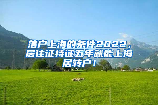 落户上海的条件2022，居住证持证五年就能上海居转户！