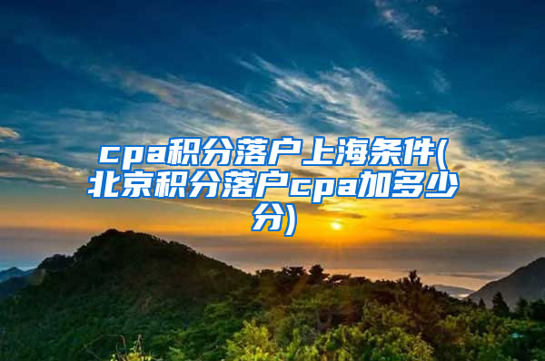 cpa积分落户上海条件(北京积分落户cpa加多少分)