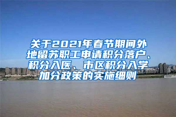 关于2021年春节期间外地留苏职工申请积分落户、积分入医、市区积分入学加分政策的实施细则