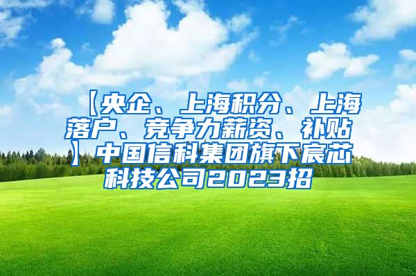 【央企、上海积分、上海落户、竞争力薪资、补贴】中国信科集团旗下宸芯科技公司2023招