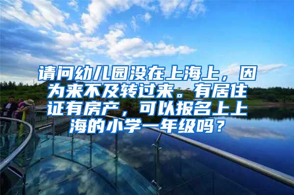 请问幼儿园没在上海上，因为来不及转过来。有居住证有房产，可以报名上上海的小学一年级吗？