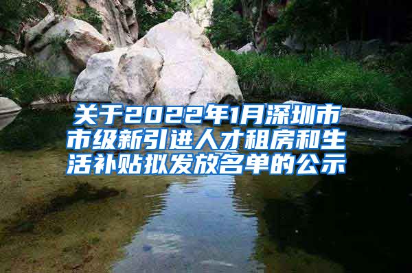 关于2022年1月深圳市市级新引进人才租房和生活补贴拟发放名单的公示