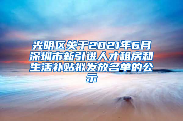光明区关于2021年6月深圳市新引进人才租房和生活补贴拟发放名单的公示