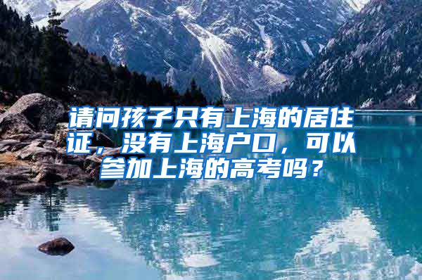 请问孩子只有上海的居住证，没有上海户口，可以参加上海的高考吗？