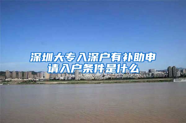 深圳大专入深户有补助申请入户条件是什么