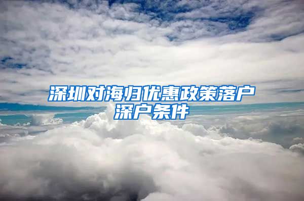 深圳对海归优惠政策落户深户条件