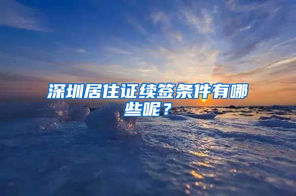 深圳居住证续签条件有哪些呢？