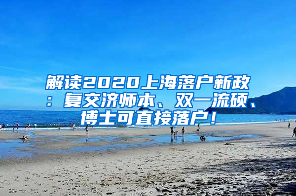 解读2020上海落户新政：复交济师本、双一流硕、博士可直接落户！