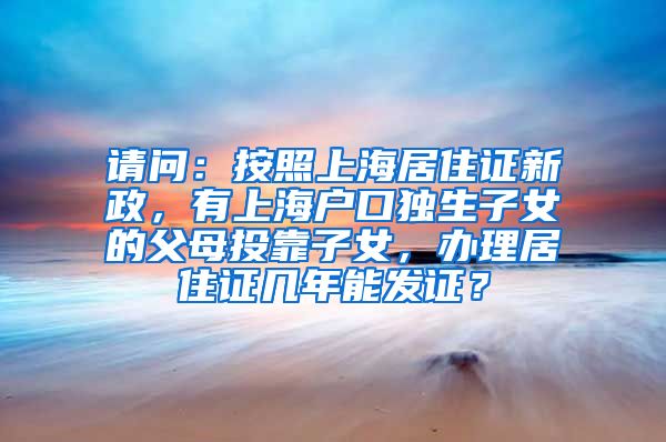 请问：按照上海居住证新政，有上海户口独生子女的父母投靠子女，办理居住证几年能发证？