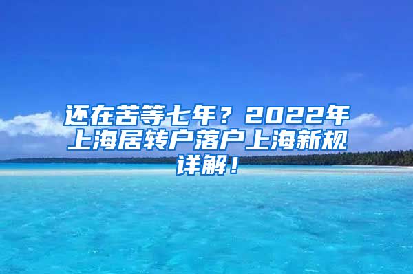 还在苦等七年？2022年上海居转户落户上海新规详解！