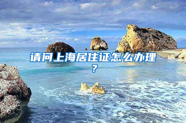 请问上海居住证怎么办理？