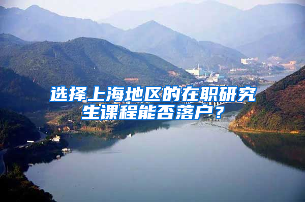 选择上海地区的在职研究生课程能否落户？