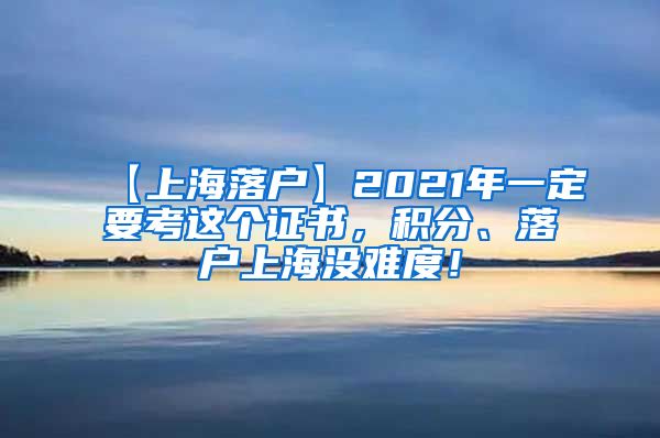 【上海落户】2021年一定要考这个证书，积分、落户上海没难度！