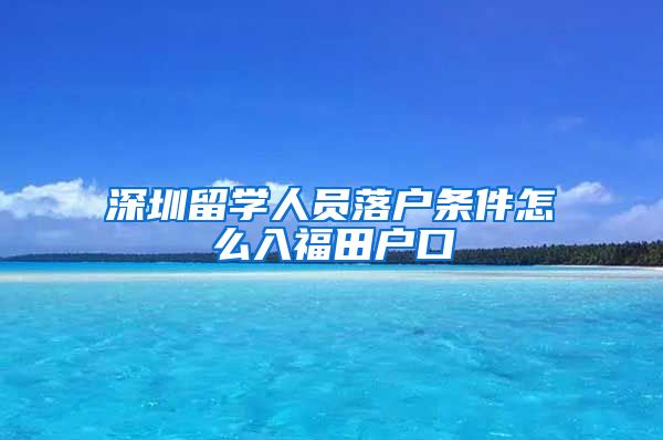 深圳留学人员落户条件怎么入福田户口