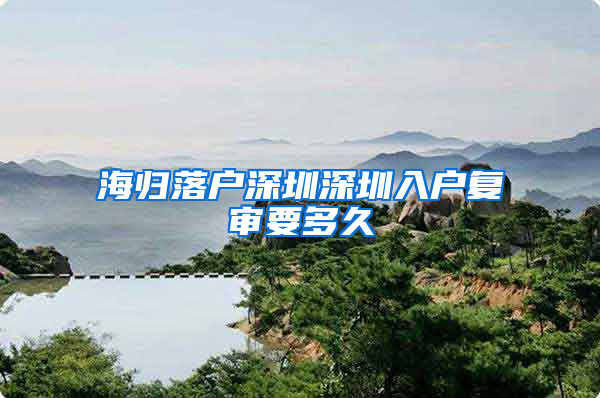 海归落户深圳深圳入户复审要多久