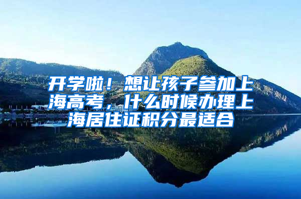 开学啦！想让孩子参加上海高考，什么时候办理上海居住证积分最适合